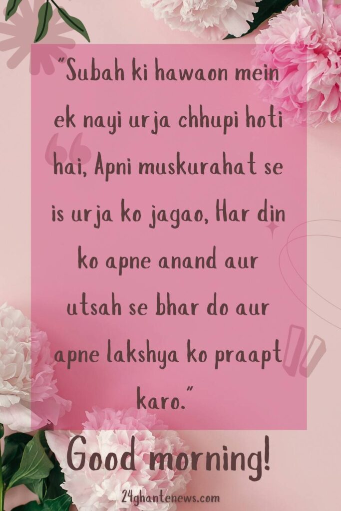 Subah ki hawaon mein ek nayi urja chhupi hoti hai, Apni muskurahat se is urja ko jagao, Har din ko apne anand aur utsah se bhar do aur apne lakshya ko praapt karo.